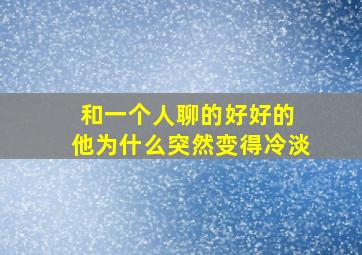 和一个人聊的好好的 他为什么突然变得冷淡